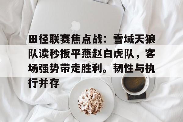 星空体育官网下载入口包含田径联赛焦点战：雪域天狼队读秒扳平燕赵白虎队，客场强势带走胜利。韧性与执行并存的词条